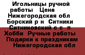 Игольницы ручной работы › Цена ­ 150 - Нижегородская обл., Борский р-н, Ситники (Ситниковский с/с) п. Хобби. Ручные работы » Подарки к праздникам   . Нижегородская обл.